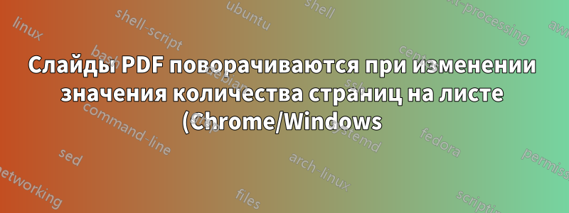 Слайды PDF поворачиваются при изменении значения количества страниц на листе (Chrome/Windows)
