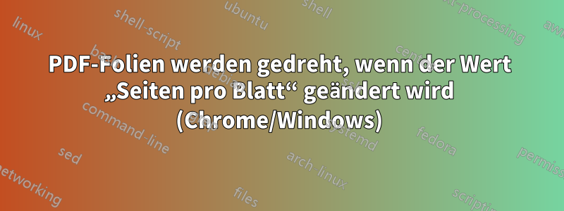 PDF-Folien werden gedreht, wenn der Wert „Seiten pro Blatt“ geändert wird (Chrome/Windows)