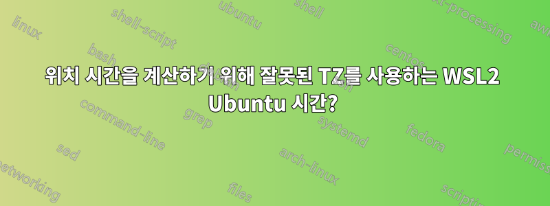 위치 시간을 계산하기 위해 잘못된 TZ를 사용하는 WSL2 Ubuntu 시간?