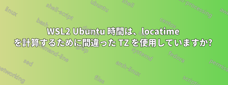 WSL2 Ubuntu 時間は、locatime を計算するために間違った TZ を使用していますか?