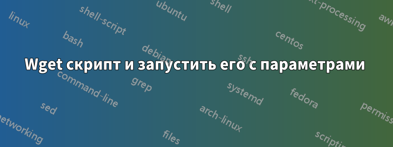 Wget скрипт и запустить его с параметрами