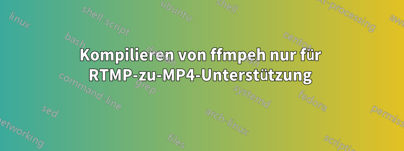 Kompilieren von ffmpeh nur für RTMP-zu-MP4-Unterstützung