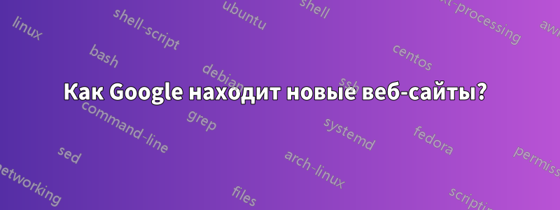 Как Google находит новые веб-сайты? 