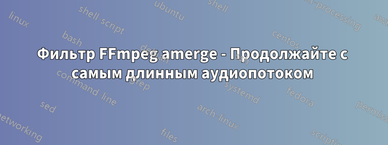 Фильтр FFmpeg amerge - Продолжайте с самым длинным аудиопотоком