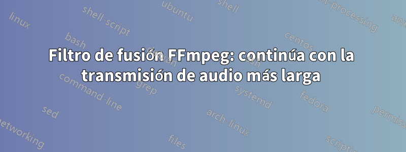 Filtro de fusión FFmpeg: continúa con la transmisión de audio más larga