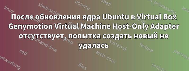 После обновления ядра Ubuntu в Virtual Box Genymotion Virtual Machine Host-Only Adapter отсутствует, попытка создать новый не удалась