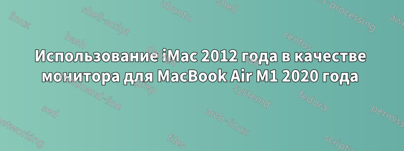 Использование iMac 2012 года в качестве монитора для MacBook Air M1 2020 года