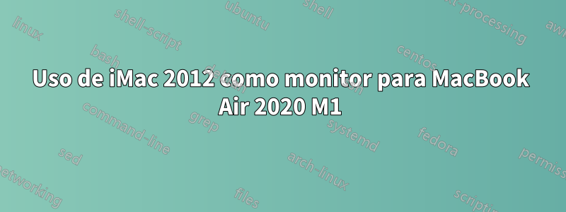 Uso de iMac 2012 como monitor para MacBook Air 2020 M1