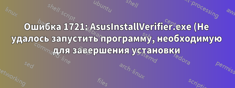 Ошибка 1721: AsusInstallVerifier.exe (Не удалось запустить программу, необходимую для завершения установки)