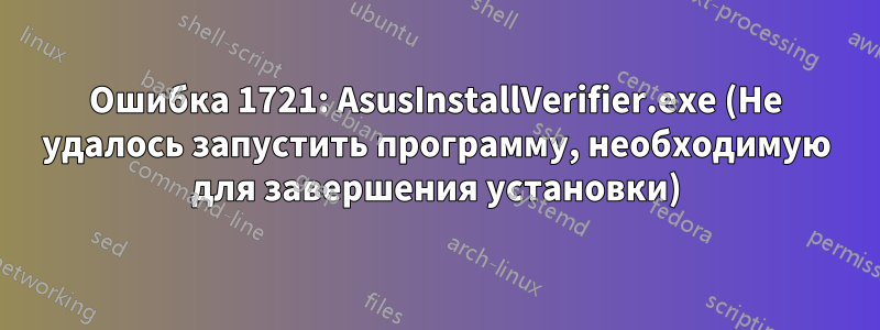 Ошибка 1721: AsusInstallVerifier.exe (Не удалось запустить программу, необходимую для завершения установки)