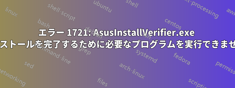 エラー 1721: AsusInstallVerifier.exe (このインストールを完了するために必要なプログラムを実行できませんでした)