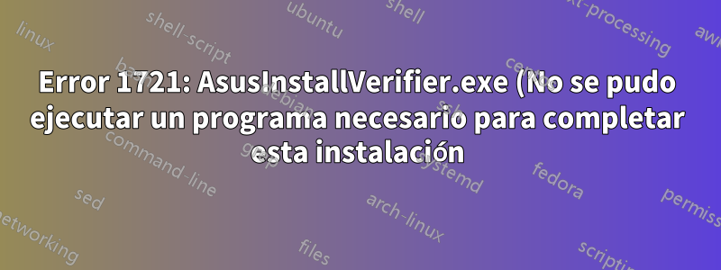 Error 1721: AsusInstallVerifier.exe (No se pudo ejecutar un programa necesario para completar esta instalación)