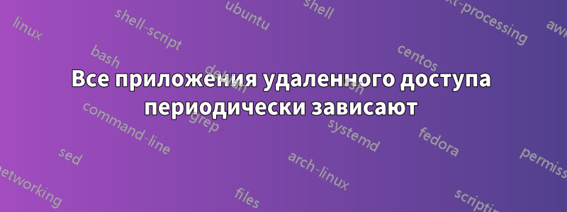 Все приложения удаленного доступа периодически зависают