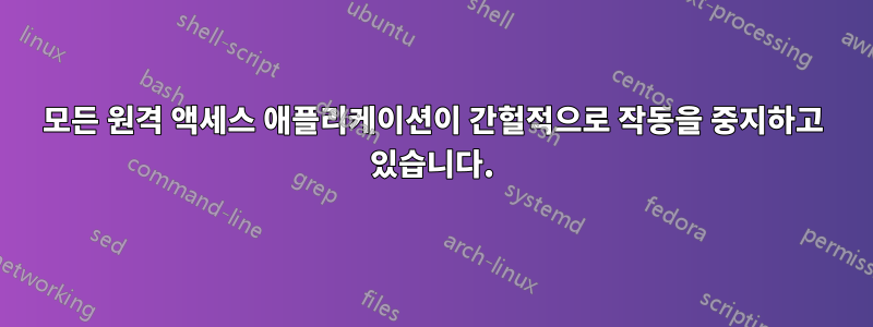 모든 원격 액세스 애플리케이션이 간헐적으로 작동을 중지하고 있습니다.