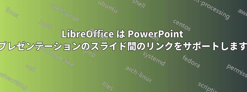 LibreOffice は PowerPoint プレゼンテーションのスライド間のリンクをサポートします