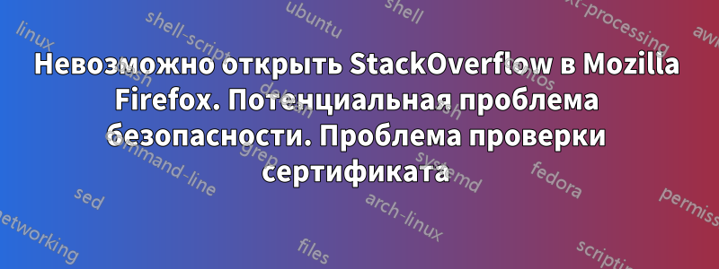 Невозможно открыть StackOverflow в Mozilla Firefox. Потенциальная проблема безопасности. Проблема проверки сертификата