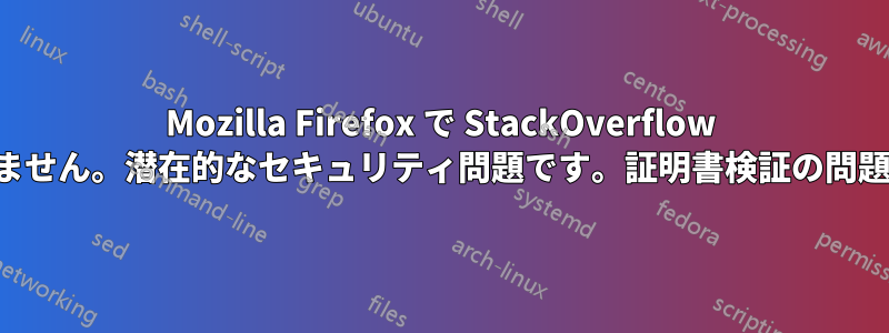 Mozilla Firefox で StackOverflow を開けません。潜在的なセキュリティ問題です。証明書検証の問題です。