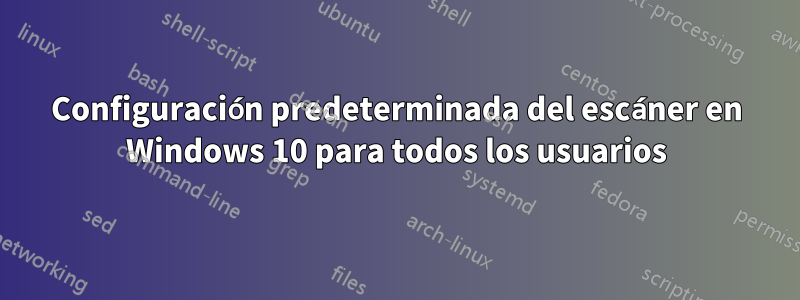 Configuración predeterminada del escáner en Windows 10 para todos los usuarios