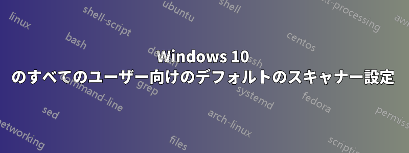 Windows 10 のすべてのユーザー向けのデフォルトのスキャナー設定