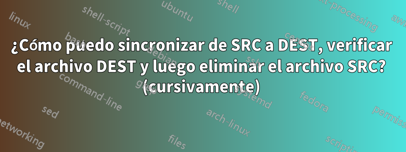 ¿Cómo puedo sincronizar de SRC a DEST, verificar el archivo DEST y luego eliminar el archivo SRC? (cursivamente)