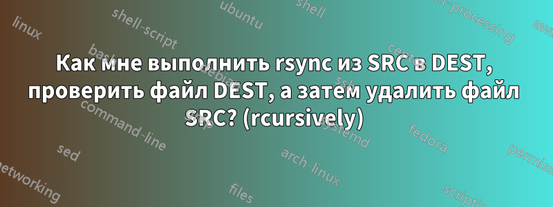 Как мне выполнить rsync из SRC в DEST, проверить файл DEST, а затем удалить файл SRC? (rcursively)