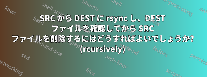 SRC から DEST に rsync し、DEST ファイルを確認してから SRC ファイルを削除するにはどうすればよいでしょうか? (rcursively)