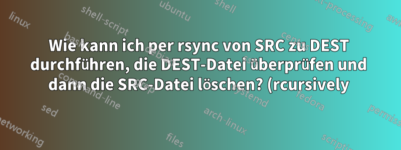 Wie kann ich per rsync von SRC zu DEST durchführen, die DEST-Datei überprüfen und dann die SRC-Datei löschen? (rcursively)