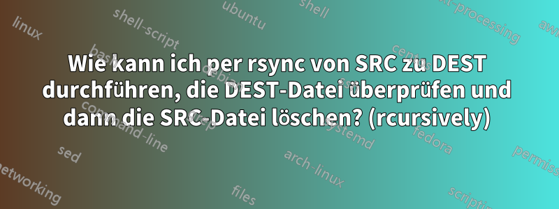 Wie kann ich per rsync von SRC zu DEST durchführen, die DEST-Datei überprüfen und dann die SRC-Datei löschen? (rcursively)