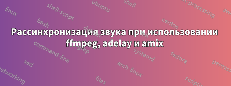 Рассинхронизация звука при использовании ffmpeg, adelay и amix