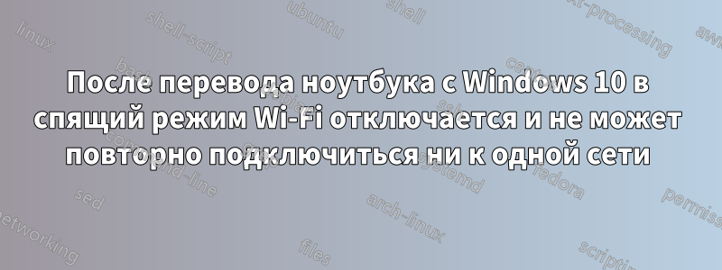 После перевода ноутбука с Windows 10 в спящий режим Wi-Fi отключается и не может повторно подключиться ни к одной сети