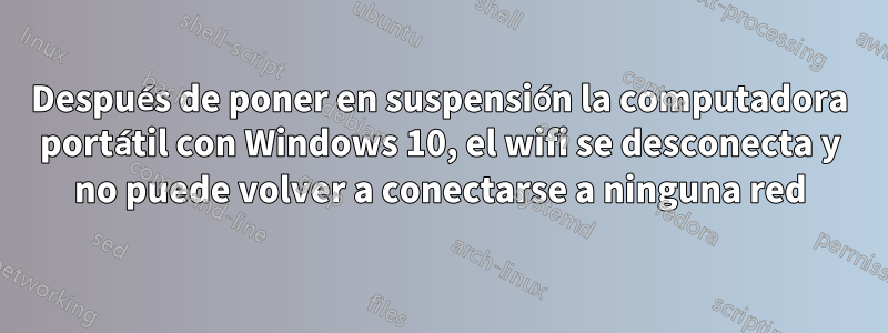 Después de poner en suspensión la computadora portátil con Windows 10, el wifi se desconecta y no puede volver a conectarse a ninguna red