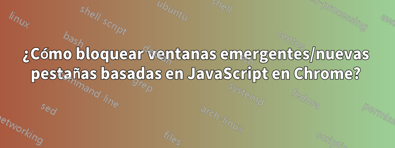 ¿Cómo bloquear ventanas emergentes/nuevas pestañas basadas en JavaScript en Chrome?