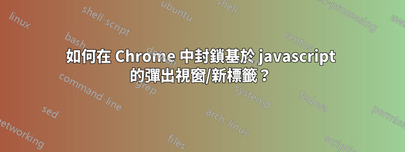 如何在 Chrome 中封鎖基於 javascript 的彈出視窗/新標籤？