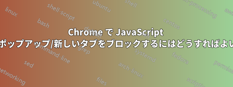 Chrome で JavaScript ベースのポップアップ/新しいタブをブロックするにはどうすればよいですか?