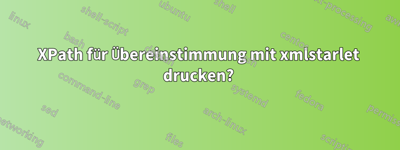 XPath für Übereinstimmung mit xmlstarlet drucken?