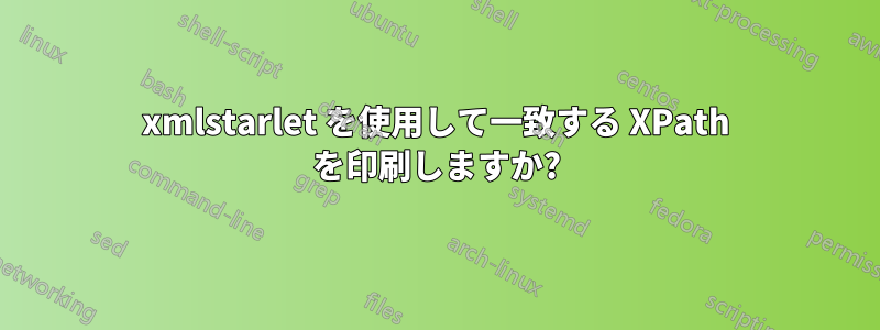 xmlstarlet を使用して一致する XPath を印刷しますか?