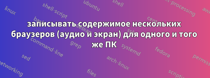 записывать содержимое нескольких браузеров (аудио и экран) для одного и того же ПК