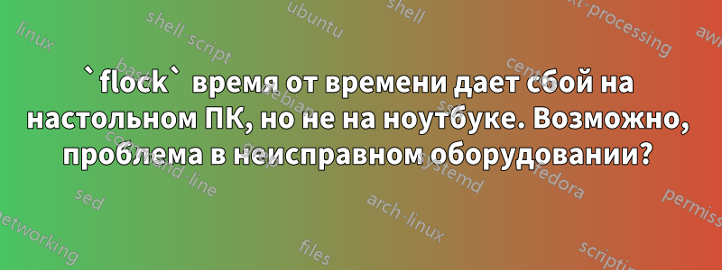 `flock` время от времени дает сбой на настольном ПК, но не на ноутбуке. Возможно, проблема в неисправном оборудовании?