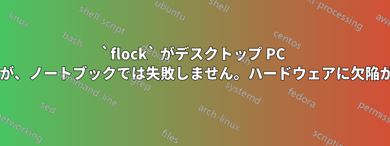 `flock` がデスクトップ PC ではランダムに失敗しますが、ノートブックでは失敗しません。ハードウェアに欠陥がある可能性がありますか?