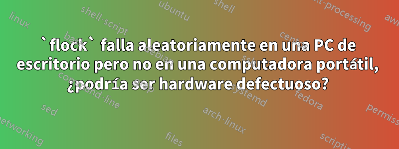 `flock` falla aleatoriamente en una PC de escritorio pero no en una computadora portátil, ¿podría ser hardware defectuoso?