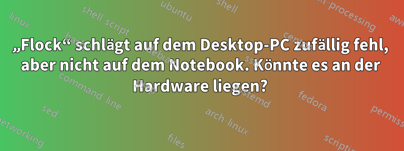 „Flock“ schlägt auf dem Desktop-PC zufällig fehl, aber nicht auf dem Notebook. Könnte es an der Hardware liegen?