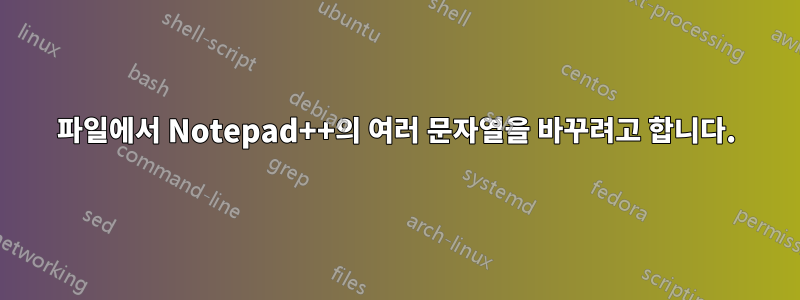 파일에서 Notepad++의 여러 문자열을 바꾸려고 합니다.