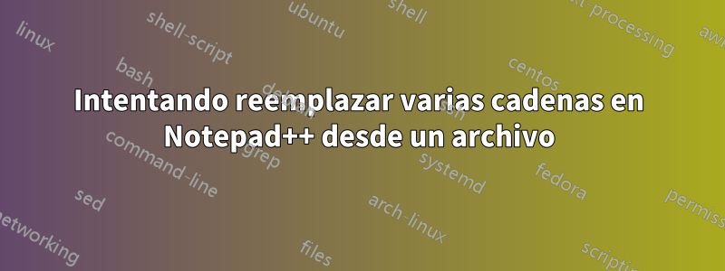 Intentando reemplazar varias cadenas en Notepad++ desde un archivo