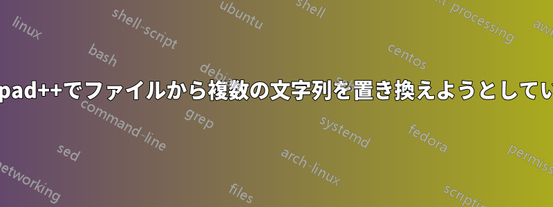 Notepad++でファイルから複数の文字列を置き換えようとしています