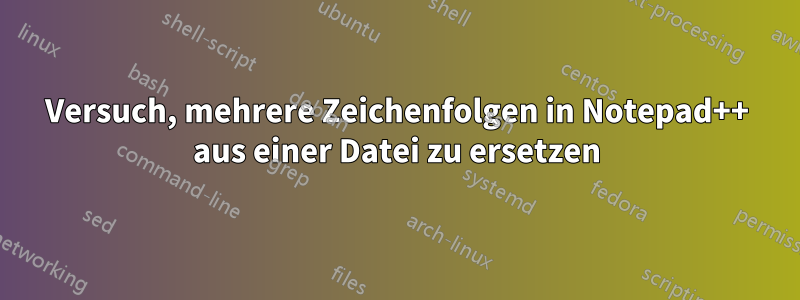 Versuch, mehrere Zeichenfolgen in Notepad++ aus einer Datei zu ersetzen