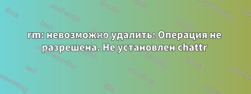 rm: невозможно удалить: Операция не разрешена. Не установлен chattr