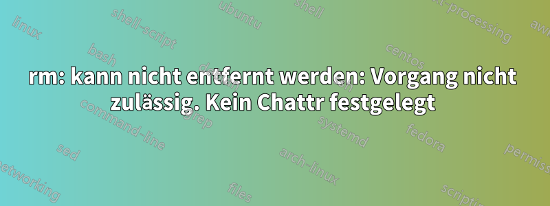 rm: kann nicht entfernt werden: Vorgang nicht zulässig. Kein Chattr festgelegt