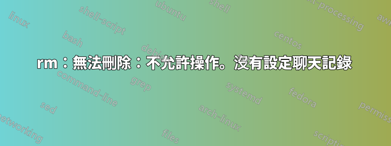 rm：無法刪除：不允許操作。沒有設定聊天記錄