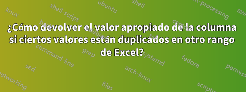 ¿Cómo devolver el valor apropiado de la columna si ciertos valores están duplicados en otro rango de Excel?