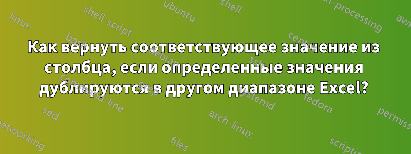 Как вернуть соответствующее значение из столбца, если определенные значения дублируются в другом диапазоне Excel?